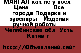 МАНГАЛ как не у всех › Цена ­ 40 000 - Все города Подарки и сувениры » Изделия ручной работы   . Челябинская обл.,Усть-Катав г.